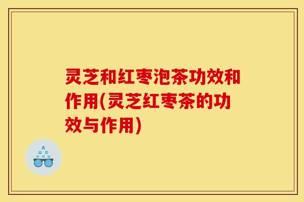 灵芝和红枣泡茶功效和作用(灵芝红枣茶的功效与作用)-第1张图片-灵芝之家 灵芝和红枣泡茶功效和作用(灵芝红枣茶的功效与作用)-第1张图片-灵芝之家