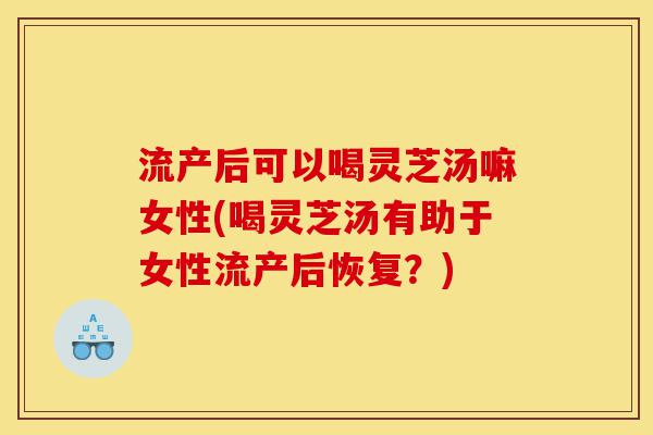 流产后可以喝灵芝汤嘛女性(喝灵芝汤有助于女性流产后恢复?)-第1张图片-灵芝之家 流产后可以喝灵芝汤嘛女性(喝灵芝汤有助于女性流产后恢复?)-第1张图片-灵芝之家
