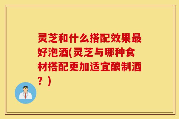 灵芝和什么搭配效果最好泡酒(灵芝与哪种食材搭配更加适宜酿制酒?)-第1张图片-灵芝之家 灵芝和什么搭配效果最好泡酒(灵芝与哪种食材搭配更加适宜酿制酒?)-第1张图片-灵芝之家