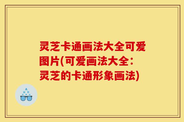 灵芝卡通画法大全可爱图片(可爱画法大全：灵芝的卡通形象画法)-第1张图片-灵芝之家