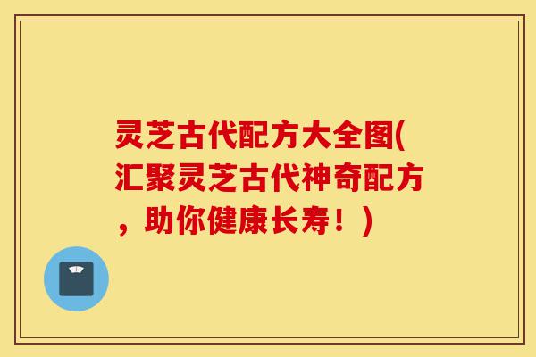 灵芝古代配方大全图(汇聚灵芝古代神奇配方,助你健康长寿!)-第1张图片-灵芝之家 灵芝古代配方大全图(汇聚灵芝古代神奇配方,助你健康长寿!)-第1张图片-灵芝之家