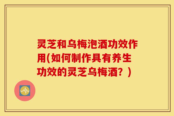 灵芝和乌梅泡酒功效作用(如何制作具有养生功效的灵芝乌梅酒?)-第1张图片-灵芝之家 灵芝和乌梅泡酒功效作用(如何制作具有养生功效的灵芝乌梅酒?)-第1张图片-灵芝之家