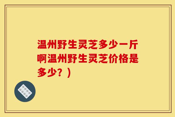 温州野生灵芝多少一斤啊温州野生灵芝价格是多少?)-第1张图片-灵芝之家 温州野生灵芝多少一斤啊温州野生灵芝价格是多少?)-第1张图片-灵芝之家
