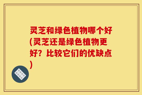 灵芝和绿色植物哪个好(灵芝还是绿色植物更好?比较它们的优缺点)-第1张图片-灵芝之家 灵芝和绿色植物哪个好(灵芝还是绿色植物更好?比较它们的优缺点)-第1张图片-灵芝之家