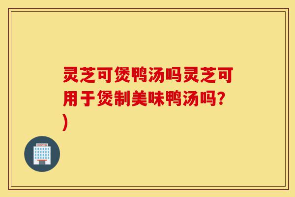 灵芝可煲鸭汤吗灵芝可用于煲制美味鸭汤吗?)-第1张图片-灵芝之家 灵芝可煲鸭汤吗灵芝可用于煲制美味鸭汤吗?)-第1张图片-灵芝之家