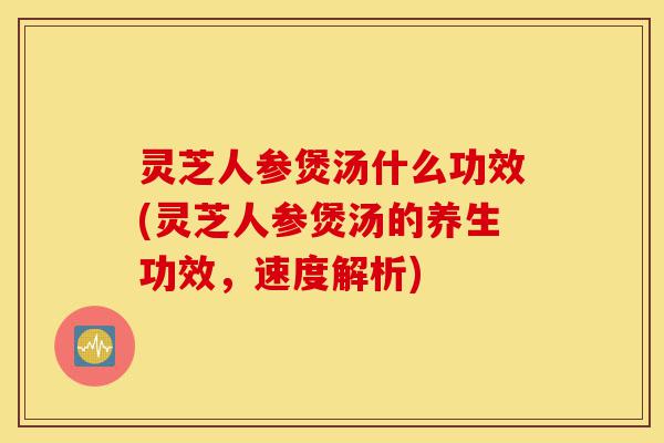灵芝人参煲汤什么功效(灵芝人参煲汤的养生功效,速度解析)-第1张图片-灵芝之家 灵芝人参煲汤什么功效(灵芝人参煲汤的养生功效,速度解析)-第1张图片-灵芝之家