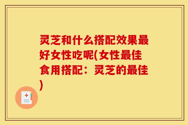 灵芝和什么搭配效果最好女性吃呢(女性最佳食用搭配:灵芝的最佳)-第1张图片-灵芝之家 灵芝和什么搭配效果最好女性吃呢(女性最佳食用搭配:灵芝的最佳)-第1张图片-灵芝之家