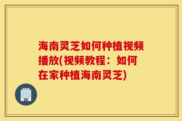 海南灵芝如何种植视频播放(视频教程:如何在家种植海南灵芝)-第1张图片-灵芝之家 海南灵芝如何种植视频播放(视频教程:如何在家种植海南灵芝)-第1张图片-灵芝之家