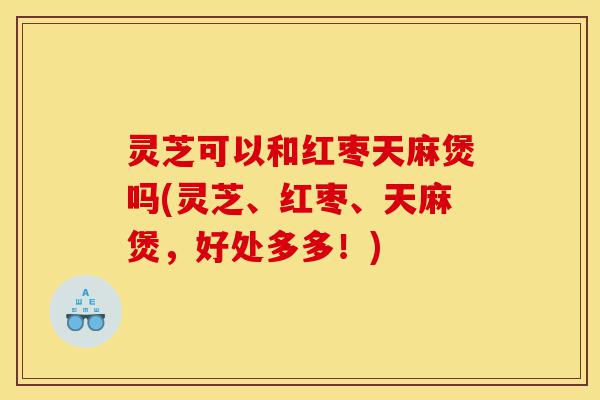 灵芝可以和红枣天麻煲吗(灵芝、红枣、天麻煲,好处多多!)-第1张图片-灵芝之家 灵芝可以和红枣天麻煲吗(灵芝、红枣、天麻煲,好处多多!)-第1张图片-灵芝之家