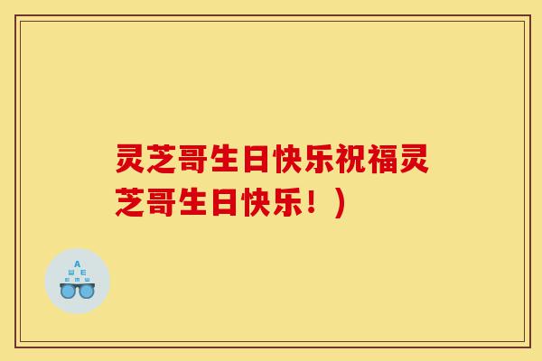 灵芝哥生日快乐祝福灵芝哥生日快乐!)-第1张图片-灵芝之家 灵芝哥生日快乐祝福灵芝哥生日快乐!)-第1张图片-灵芝之家