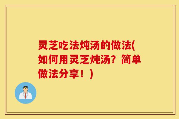 灵芝吃法炖汤的做法(如何用灵芝炖汤？简单做法分享！)-第1张图片-灵芝之家