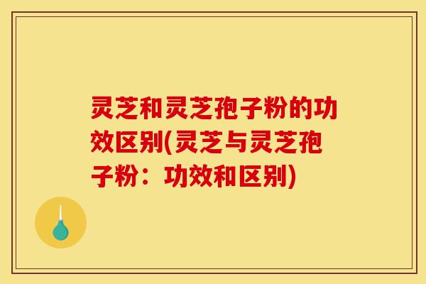 灵芝和灵芝孢子粉的功效区别(灵芝与灵芝孢子粉：功效和区别)-第1张图片-灵芝之家