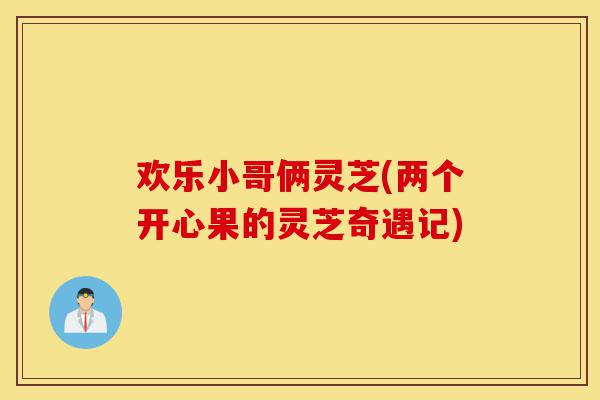欢乐小哥俩灵芝(两个开心果的灵芝奇遇记)-第1张图片-灵芝之家 欢乐小哥俩灵芝(两个开心果的灵芝奇遇记)-第1张图片-灵芝之家