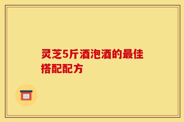 灵芝5斤酒泡酒的最佳搭配配方-第1张图片-灵芝之家 灵芝5斤酒泡酒的最佳搭配配方-第1张图片-灵芝之家