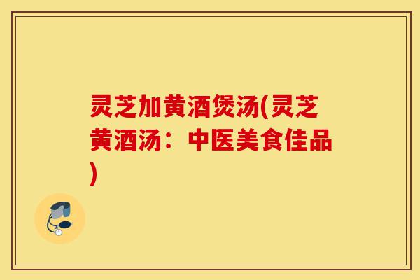 灵芝加黄酒煲汤(灵芝黄酒汤:中医美食佳品)-第1张图片-灵芝之家 灵芝加黄酒煲汤(灵芝黄酒汤:中医美食佳品)-第1张图片-灵芝之家