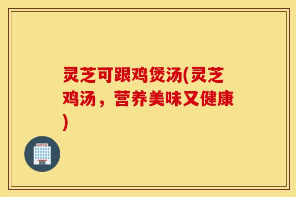 灵芝可跟鸡煲汤(灵芝鸡汤,营养美味又健康)-第1张图片-灵芝之家 灵芝可跟鸡煲汤(灵芝鸡汤,营养美味又健康)-第1张图片-灵芝之家