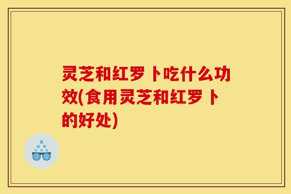 灵芝和红罗卜吃什么功效(食用灵芝和红罗卜的好处)-第1张图片-灵芝之家 灵芝和红罗卜吃什么功效(食用灵芝和红罗卜的好处)-第1张图片-灵芝之家
