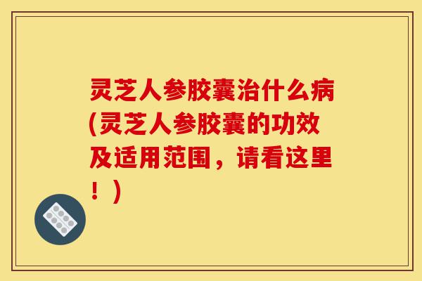 灵芝人参胶囊治什么病(灵芝人参胶囊的功效及适用范围,请看这里!)-第1张图片-灵芝之家 灵芝人参胶囊治什么病(灵芝人参胶囊的功效及适用范围,请看这里!)-第1张图片-灵芝之家