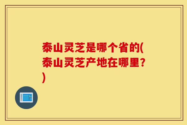 泰山灵芝是哪个省的(泰山灵芝产地在哪里?)-第1张图片-灵芝之家 泰山灵芝是哪个省的(泰山灵芝产地在哪里?)-第1张图片-灵芝之家