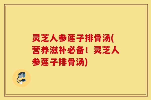 灵芝人参莲子排骨汤(营养滋补必备！灵芝人参莲子排骨汤)-第1张图片-灵芝之家