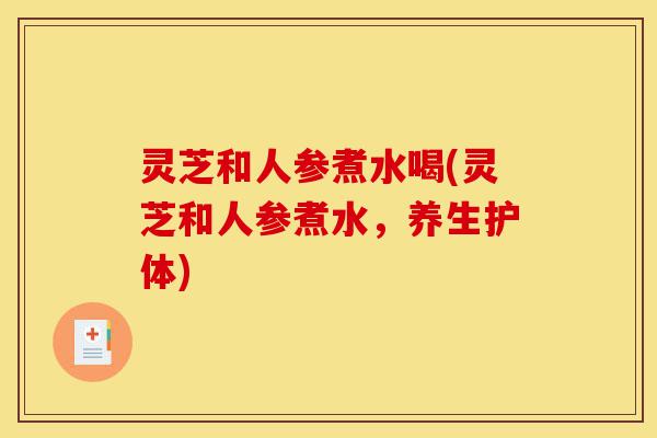 灵芝和人参煮水喝(灵芝和人参煮水,养生护体)-第1张图片-灵芝之家 灵芝和人参煮水喝(灵芝和人参煮水,养生护体)-第1张图片-灵芝之家