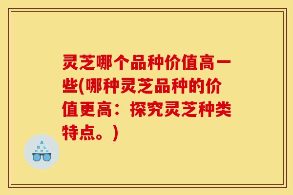 灵芝哪个品种价值高一些(哪种灵芝品种的价值更高:探究灵芝种类特点。)-第1张图片-灵芝之家 灵芝哪个品种价值高一些(哪种灵芝品种的价值更高:探究灵芝种类特点。)-第1张图片-灵芝之家