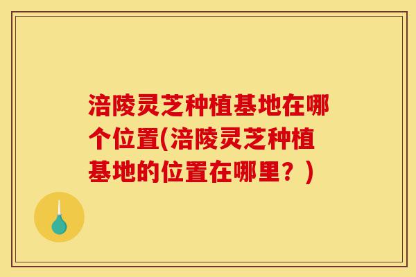 涪陵灵芝种植基地在哪个位置(涪陵灵芝种植基地的位置在哪里？)-第1张图片-灵芝之家