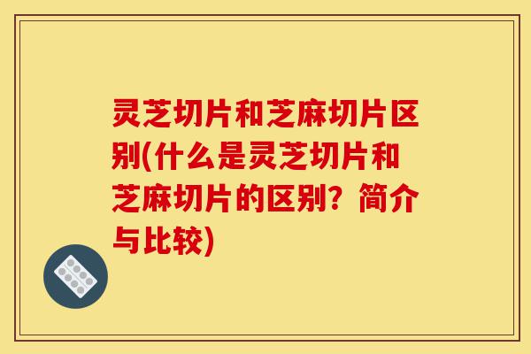 灵芝切片和芝麻切片区别(什么是灵芝切片和芝麻切片的区别?简介与比较)-第1张图片-灵芝之家 灵芝切片和芝麻切片区别(什么是灵芝切片和芝麻切片的区别?简介与比较)-第1张图片-灵芝之家