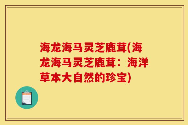 海龙海马灵芝鹿茸(海龙海马灵芝鹿茸:海洋草本大自然的珍宝)-第1张图片-灵芝之家 海龙海马灵芝鹿茸(海龙海马灵芝鹿茸:海洋草本大自然的珍宝)-第1张图片-灵芝之家