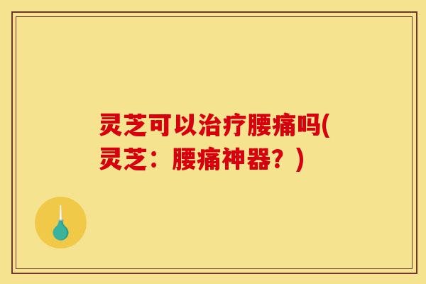 灵芝可以治疗腰痛吗(灵芝:腰痛神器?)-第1张图片-灵芝之家 灵芝可以治疗腰痛吗(灵芝:腰痛神器?)-第1张图片-灵芝之家