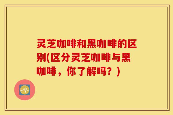 灵芝咖啡和黑咖啡的区别(区分灵芝咖啡与黑咖啡,你了解吗?)-第1张图片-灵芝之家 灵芝咖啡和黑咖啡的区别(区分灵芝咖啡与黑咖啡,你了解吗?)-第1张图片-灵芝之家