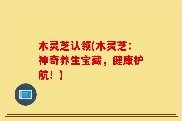 木灵芝认领(木灵芝:神奇养生宝藏,健康护航!)-第1张图片-灵芝之家 木灵芝认领(木灵芝:神奇养生宝藏,健康护航!)-第1张图片-灵芝之家