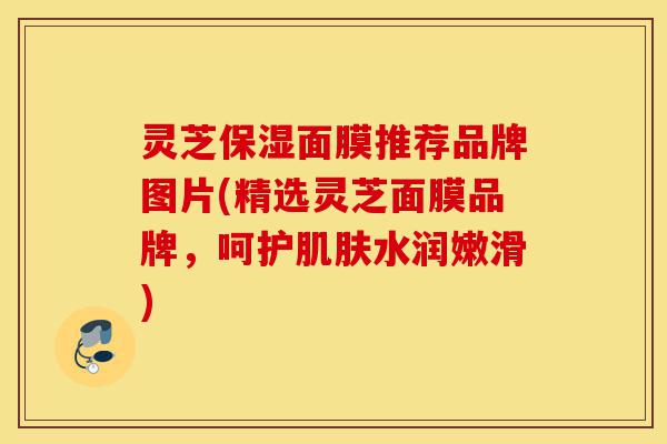 灵芝保湿面膜推荐品牌图片(精选灵芝面膜品牌，呵护肌肤水润嫩滑)-第1张图片-灵芝之家