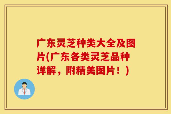 广东灵芝种类大全及图片(广东各类灵芝品种详解,附精美图片!)-第1张图片-灵芝之家 广东灵芝种类大全及图片(广东各类灵芝品种详解,附精美图片!)-第1张图片-灵芝之家