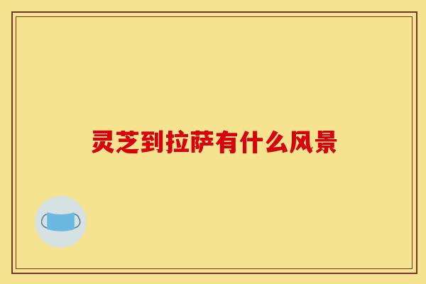 灵芝到拉萨有什么风景-第1张图片-灵芝之家 灵芝到拉萨有什么风景-第1张图片-灵芝之家