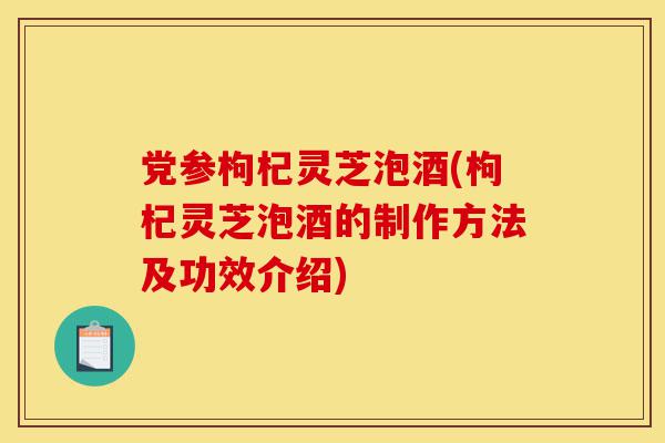 党参枸杞灵芝泡酒(枸杞灵芝泡酒的制作方法及功效介绍)-第1张图片-灵芝之家 党参枸杞灵芝泡酒(枸杞灵芝泡酒的制作方法及功效介绍)-第1张图片-灵芝之家