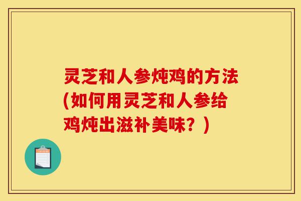 灵芝和人参炖鸡的方法(如何用灵芝和人参给鸡炖出滋补美味?)-第1张图片-灵芝之家 灵芝和人参炖鸡的方法(如何用灵芝和人参给鸡炖出滋补美味?)-第1张图片-灵芝之家