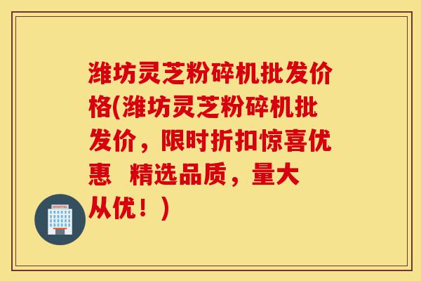 潍坊灵芝粉碎机批发价格(潍坊灵芝粉碎机批发价,限时折扣惊喜优惠 精选品质,量大从优!)-第1张图片-灵芝之家 潍坊灵芝粉碎机批发价格(潍坊灵芝粉碎机批发价,限时折扣惊喜优惠 精选品质,量大从优!)-第1张图片-灵芝之家
