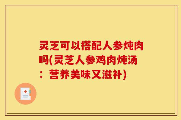 灵芝可以搭配人参炖肉吗(灵芝人参鸡肉炖汤:营养美味又滋补)-第1张图片-灵芝之家 灵芝可以搭配人参炖肉吗(灵芝人参鸡肉炖汤:营养美味又滋补)-第1张图片-灵芝之家