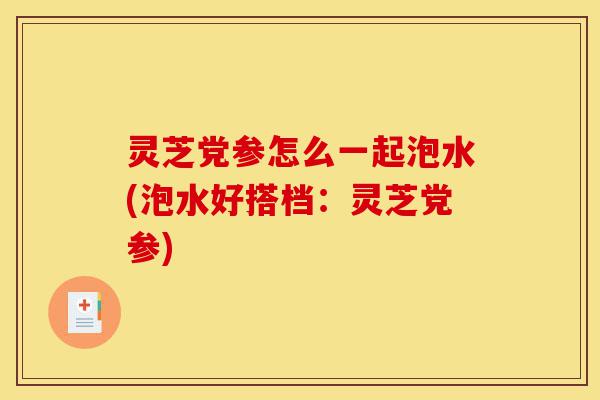 灵芝党参怎么一起泡水(泡水好搭档:灵芝党参)-第1张图片-灵芝之家 灵芝党参怎么一起泡水(泡水好搭档:灵芝党参)-第1张图片-灵芝之家