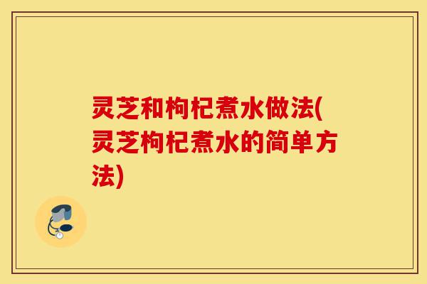 灵芝和枸杞煮水做法(灵芝枸杞煮水的简单方法)-第1张图片-灵芝之家 灵芝和枸杞煮水做法(灵芝枸杞煮水的简单方法)-第1张图片-灵芝之家