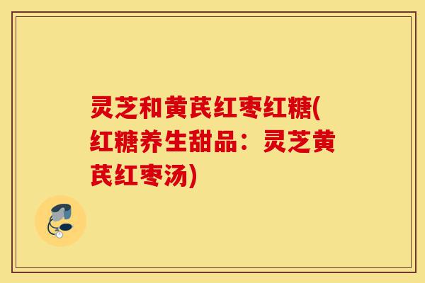 灵芝和黄芪红枣红糖(红糖养生甜品:灵芝黄芪红枣汤)-第1张图片-灵芝之家 灵芝和黄芪红枣红糖(红糖养生甜品:灵芝黄芪红枣汤)-第1张图片-灵芝之家