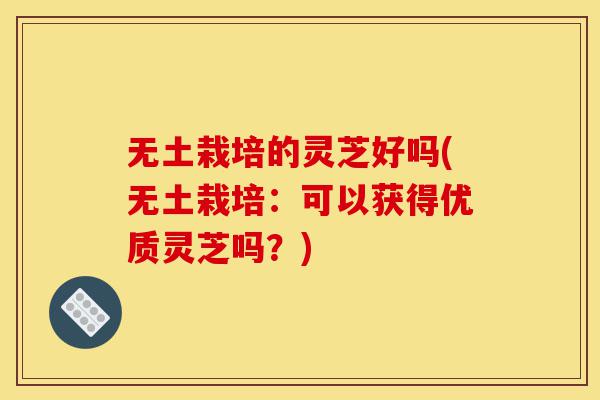 无土栽培的灵芝好吗(无土栽培:可以获得优质灵芝吗?)-第1张图片-灵芝之家 无土栽培的灵芝好吗(无土栽培:可以获得优质灵芝吗?)-第1张图片-灵芝之家