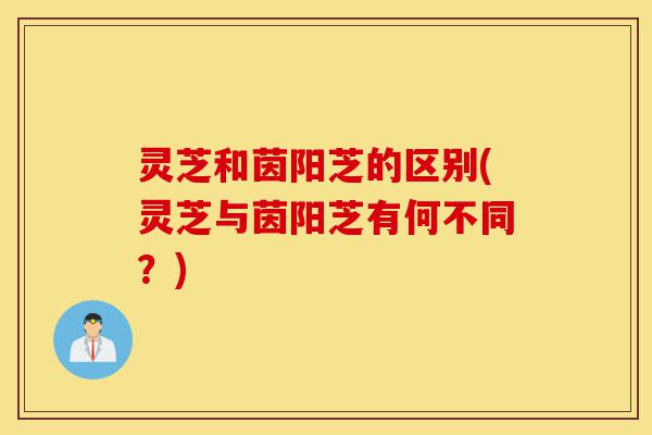 灵芝和茵阳芝的区别(灵芝与茵阳芝有何不同?)-第1张图片-灵芝之家 灵芝和茵阳芝的区别(灵芝与茵阳芝有何不同?)-第1张图片-灵芝之家