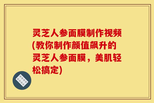 灵芝人参面膜制作视频(教你制作颜值飙升的灵芝人参面膜,美肌轻松搞定)-第1张图片-灵芝之家 灵芝人参面膜制作视频(教你制作颜值飙升的灵芝人参面膜,美肌轻松搞定)-第1张图片-灵芝之家
