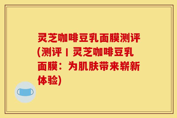 灵芝咖啡豆乳面膜测评(测评丨灵芝咖啡豆乳面膜:为肌肤带来崭新体验)-第1张图片-灵芝之家 灵芝咖啡豆乳面膜测评(测评丨灵芝咖啡豆乳面膜:为肌肤带来崭新体验)-第1张图片-灵芝之家