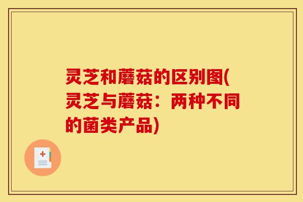 灵芝和蘑菇的区别图(灵芝与蘑菇：两种不同的菌类产品)-第1张图片-灵芝之家