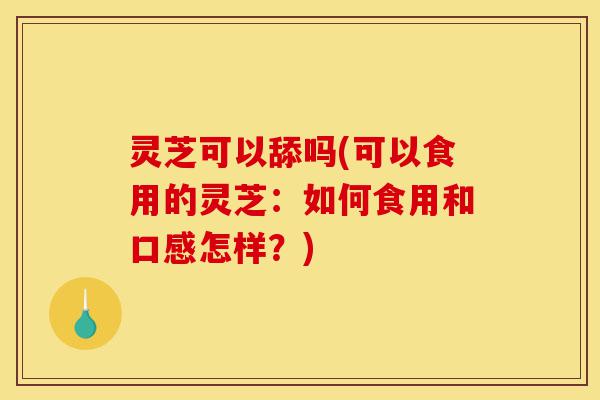 灵芝可以舔吗(可以食用的灵芝:如何食用和口感怎样?)-第1张图片-灵芝之家 灵芝可以舔吗(可以食用的灵芝:如何食用和口感怎样?)-第1张图片-灵芝之家