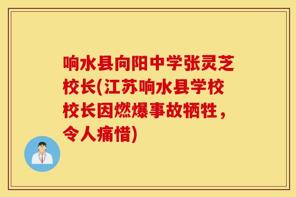 响水县向阳中学张灵芝校长(江苏响水县学校校长因燃爆事故牺牲,令人痛惜)-第1张图片-灵芝之家 响水县向阳中学张灵芝校长(江苏响水县学校校长因燃爆事故牺牲,令人痛惜)-第1张图片-灵芝之家