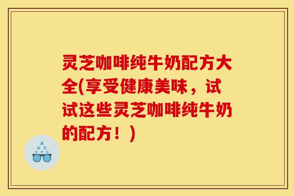 灵芝咖啡纯牛奶配方大全(享受健康美味,试试这些灵芝咖啡纯牛奶的配方!)-第1张图片-灵芝之家 灵芝咖啡纯牛奶配方大全(享受健康美味,试试这些灵芝咖啡纯牛奶的配方!)-第1张图片-灵芝之家